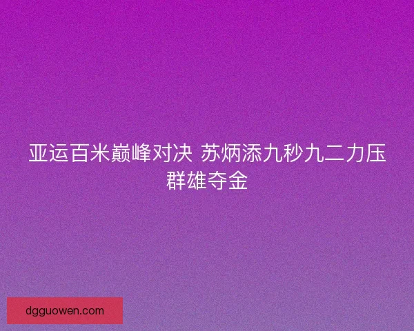 亚运百米巅峰对决 苏炳添九秒九二力压群雄夺金