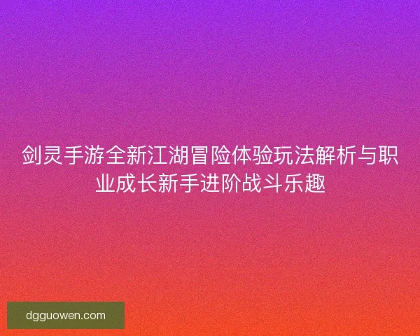 剑灵手游全新江湖冒险体验玩法解析与职业成长新手进阶战斗乐趣
