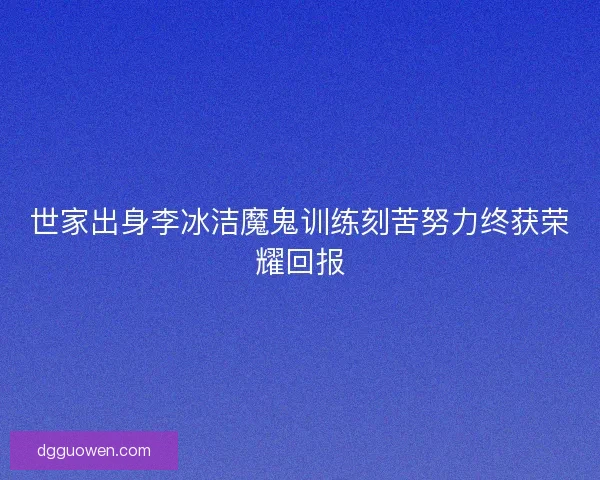 世家出身李冰洁魔鬼训练刻苦努力终获荣耀回报