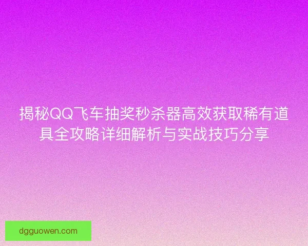 揭秘QQ飞车抽奖秒杀器高效获取稀有道具全攻略详细解析与实战技巧分享