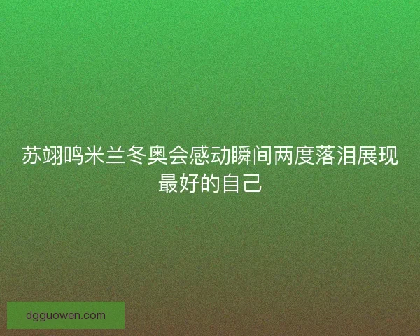 苏翊鸣米兰冬奥会感动瞬间两度落泪展现最好的自己