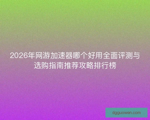 2026年网游加速器哪个好用全面评测与选购指南推荐攻略排行榜