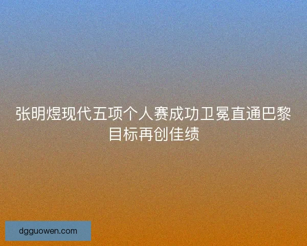 张明煜现代五项个人赛成功卫冕直通巴黎目标再创佳绩