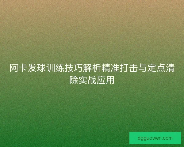 阿卡发球训练技巧解析精准打击与定点清除实战应用