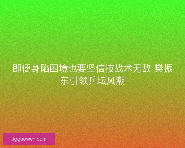 即便身陷困境也要坚信技战术无敌 樊振东引领乒坛风潮