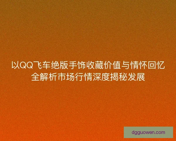 以QQ飞车绝版手饰收藏价值与情怀回忆全解析市场行情深度揭秘发展