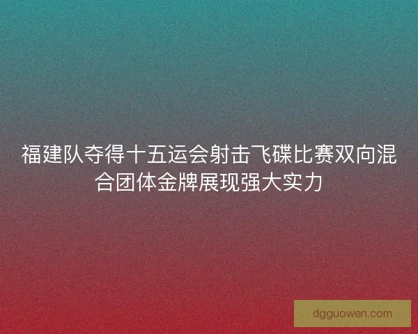 福建队夺得十五运会射击飞碟比赛双向混合团体金牌展现强大实力