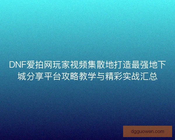 DNF爱拍网玩家视频集散地打造最强地下城分享平台攻略教学与精彩实战汇总
