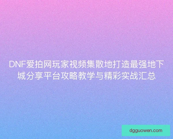 DNF爱拍网玩家视频集散地打造最强地下城分享平台攻略教学与精彩实战汇总