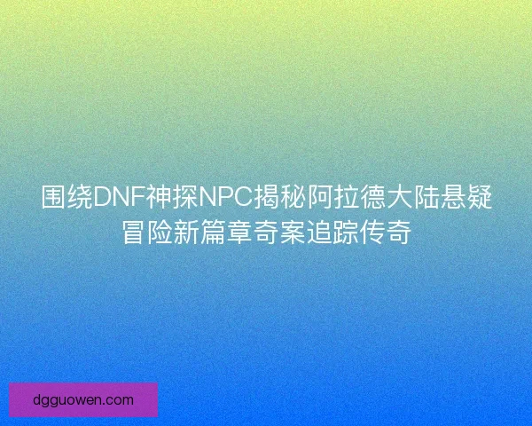 围绕DNF神探NPC揭秘阿拉德大陆悬疑冒险新篇章奇案追踪传奇
