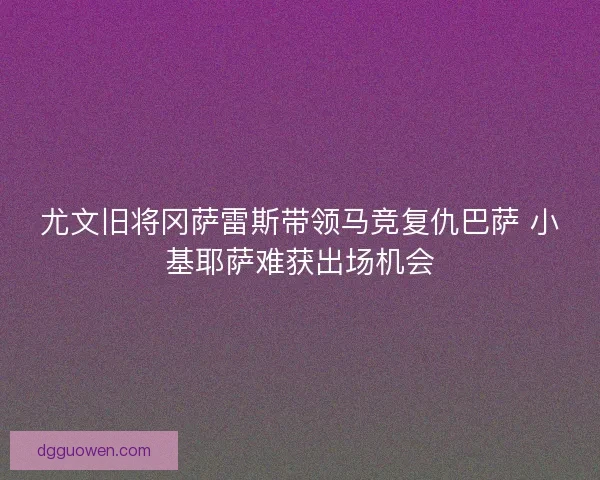 尤文旧将冈萨雷斯带领马竞复仇巴萨 小基耶萨难获出场机会
