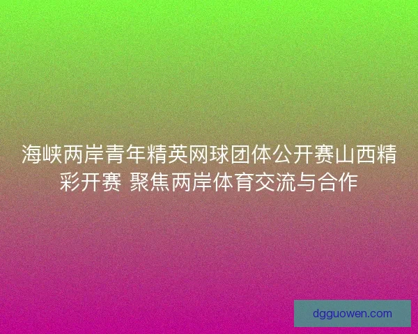 海峡两岸青年精英网球团体公开赛山西精彩开赛 聚焦两岸体育交流与合作