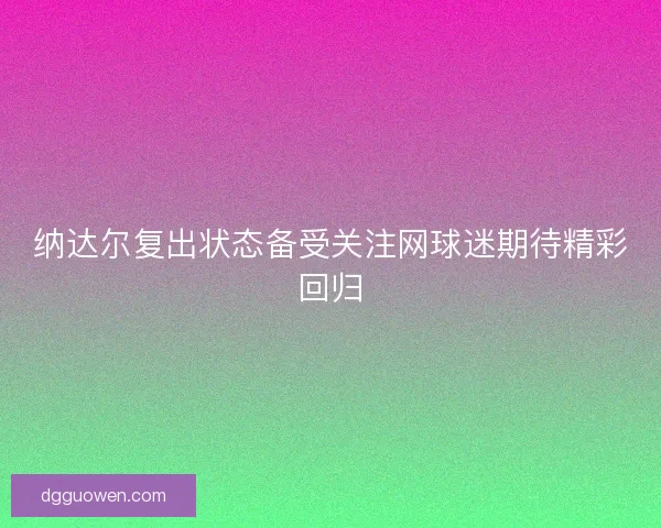 纳达尔复出状态备受关注网球迷期待精彩回归