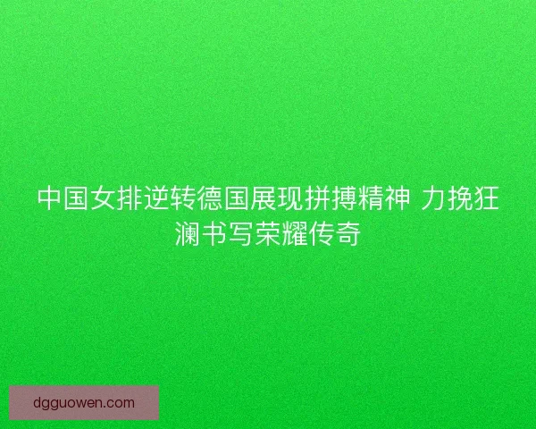 中国女排逆转德国展现拼搏精神 力挽狂澜书写荣耀传奇