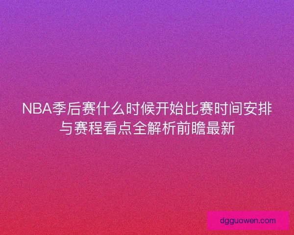 NBA季后赛什么时候开始比赛时间安排与赛程看点全解析前瞻最新