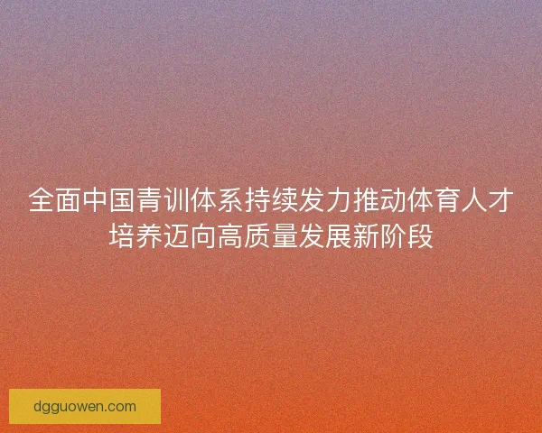 全面中国青训体系持续发力推动体育人才培养迈向高质量发展新阶段