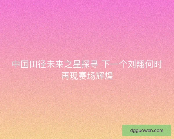 中国田径未来之星探寻 下一个刘翔何时再现赛场辉煌