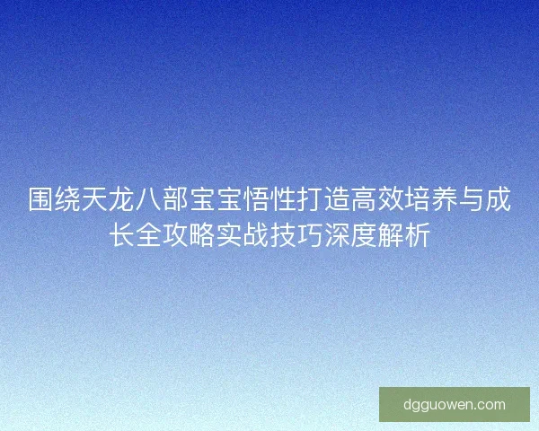 围绕天龙八部宝宝悟性打造高效培养与成长全攻略实战技巧深度解析